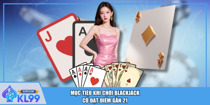 Mục tiêu khi chơi Blackjack cố đạt điểm gần 21